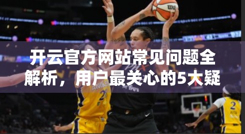 开云官方网站常见问题全解析，用户最关心的5大疑问一次讲清楚！