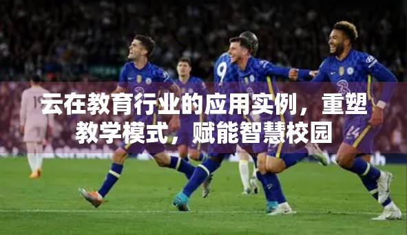 云在教育行业的应用实例，重塑教学模式，赋能智慧校园