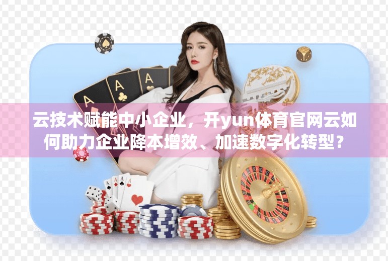 云技术赋能中小企业，开yun体育官网云如何助力企业降本增效、加速数字化转型？