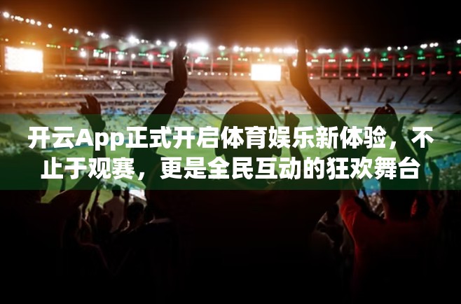 开云App正式开启体育娱乐新体验，不止于观赛，更是全民互动的狂欢舞台