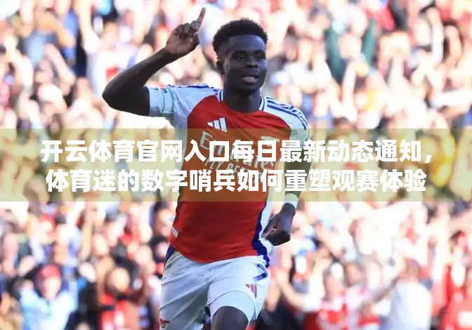 开云体育官网入口每日最新动态通知，体育迷的数字哨兵如何重塑观赛体验？