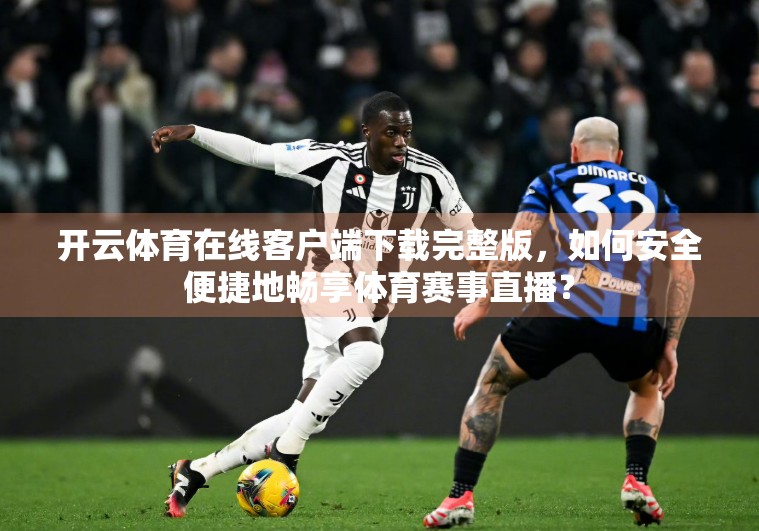 开云体育在线客户端下载完整版，如何安全便捷地畅享体育赛事直播？