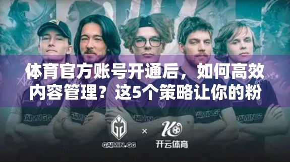 体育官方账号开通后，如何高效内容管理？这5个策略让你的粉丝不流失！