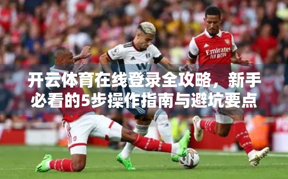 开云体育在线登录全攻略，新手必看的5步操作指南与避坑要点！