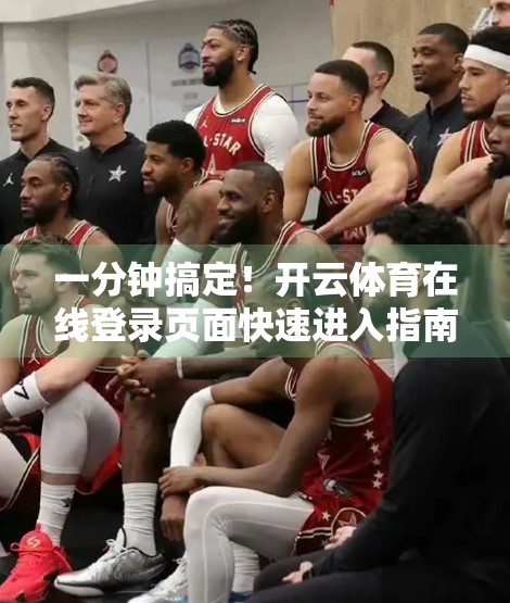 一分钟搞定！开云体育在线登录页面快速进入指南，新手也能秒变老手！