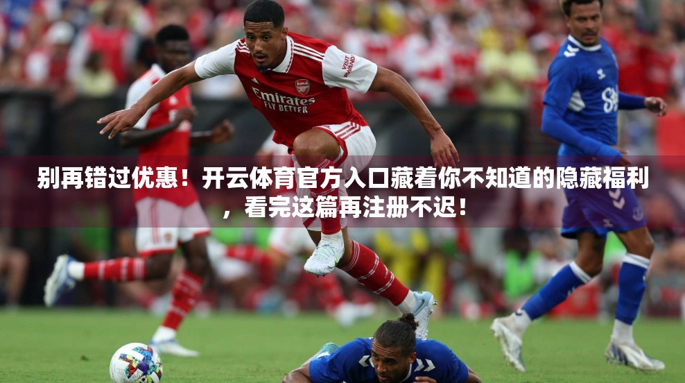 别再错过优惠！开云体育官方入口藏着你不知道的隐藏福利，看完这篇再注册不迟！