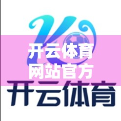 开云体育网站官方入口全面升级！用户体验焕然一新，赛事直播与互动功能再突破！