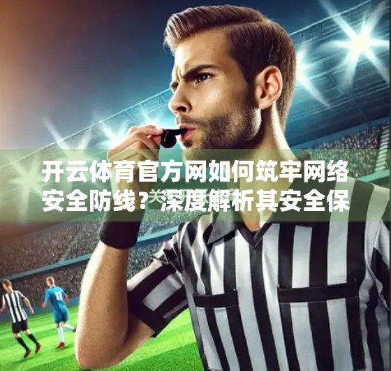 开云体育官方网如何筑牢网络安全防线？深度解析其安全保障体系
