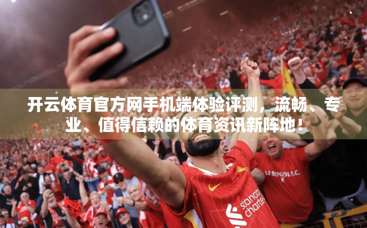 开云体育官方网手机端体验评测，流畅、专业、值得信赖的体育资讯新阵地！