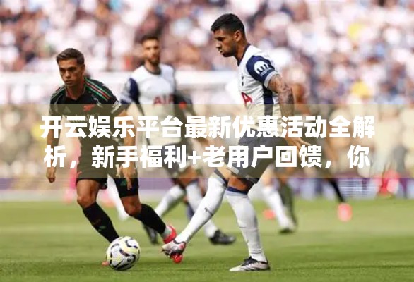 开云娱乐平台最新优惠活动全解析，新手福利+老用户回馈，你不可错过的娱乐盛宴！