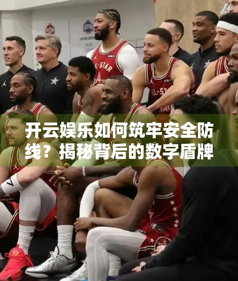 开云娱乐如何筑牢安全防线？揭秘背后的数字盾牌与人性化守护