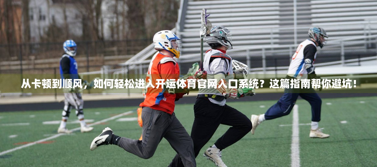 从卡顿到顺风，如何轻松进入开运体育官网入口系统？这篇指南帮你避坑！