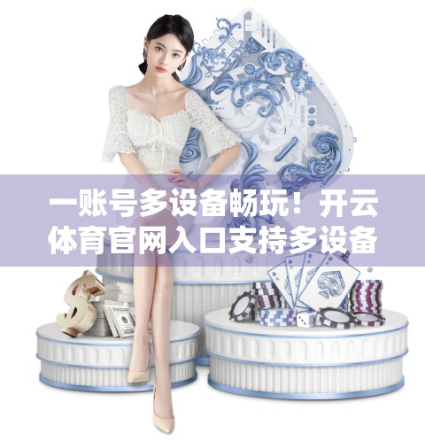 一账号多设备畅玩！开云体育官网入口支持多设备登录全攻略，新手也能秒变老手！