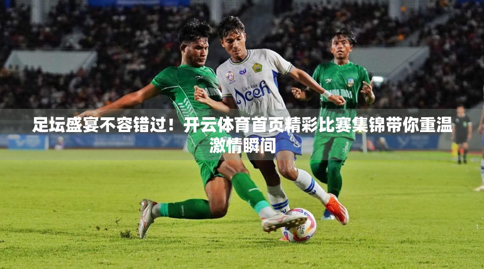 足坛盛宴不容错过！开云体育首页精彩比赛集锦带你重温激情瞬间
