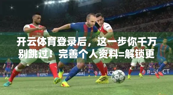 开云体育登录后，这一步你千万别跳过！完善个人资料=解锁更多运动福利！