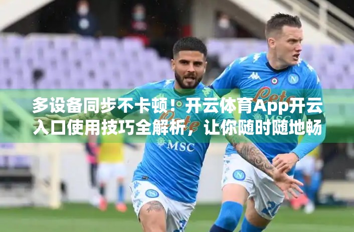 多设备同步不卡顿！开云体育App开云入口使用技巧全解析，让你随时随地畅享赛事