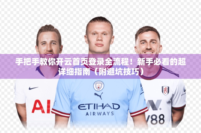 手把手教你开云首页登录全流程！新手必看的超详细指南（附避坑技巧）