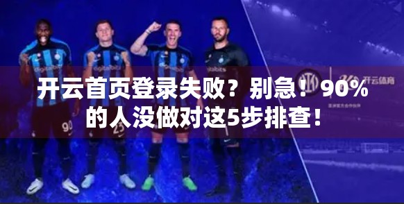 开云首页登录失败？别急！90%的人没做对这5步排查！