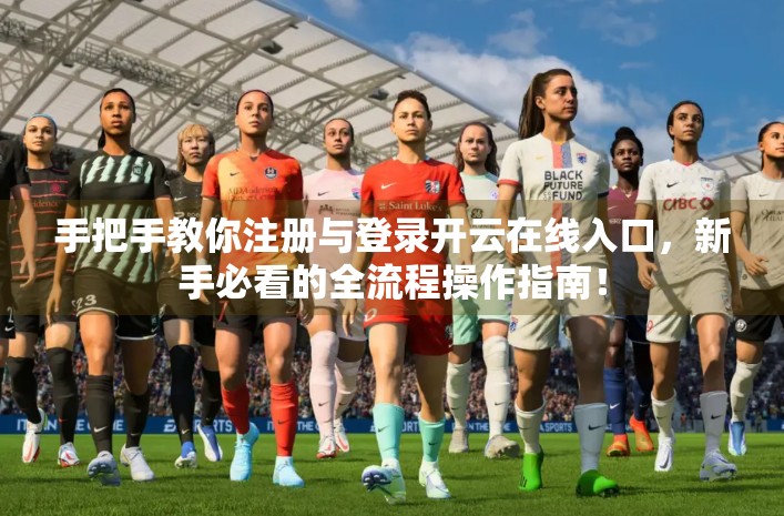 手把手教你注册与登录开云在线入口，新手必看的全流程操作指南！
