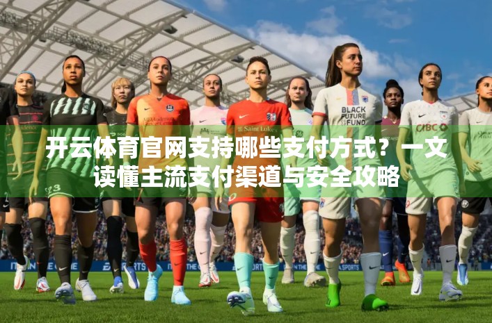开云体育官网支持哪些支付方式？一文读懂主流支付渠道与安全攻略