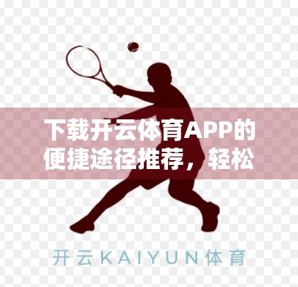 下载开云体育APP的便捷途径推荐，轻松开启你的体育世界之旅