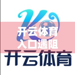 开云体育入口遇阻？别慌！手把手教你轻松解决访问难题！