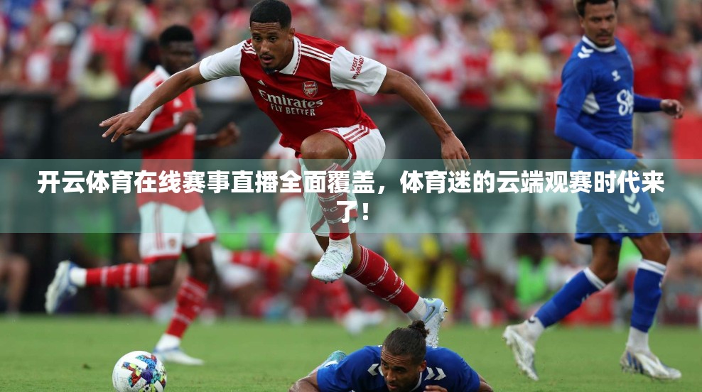 开云体育在线赛事直播全面覆盖，体育迷的云端观赛时代来了！