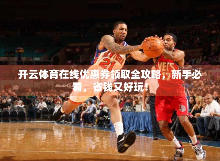 开云体育在线优惠券领取全攻略，新手必看，省钱又好玩！