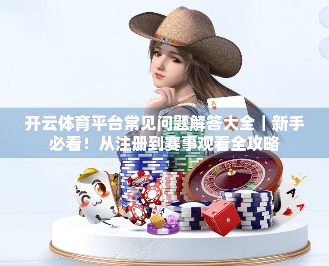 开云体育平台常见问题解答大全｜新手必看！从注册到赛事观看全攻略